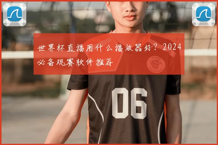 世界杯直播用什么播放器好?2024必备观赛软件推荐