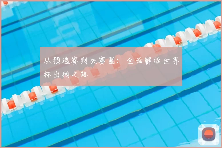从预选赛到决赛圈：全面解读世界杯出线之路
