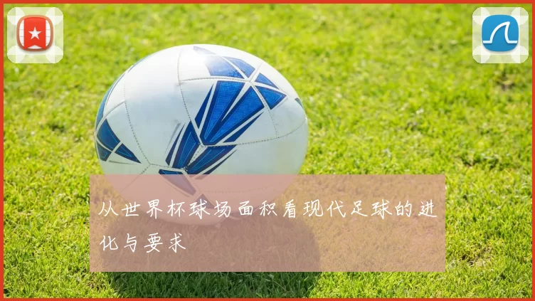 从世界杯球场面积看现代足球的进化与要求