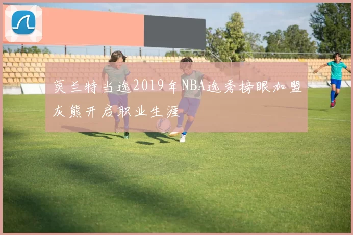 莫兰特当选2019年NBA选秀榜眼加盟灰熊开启职业生涯