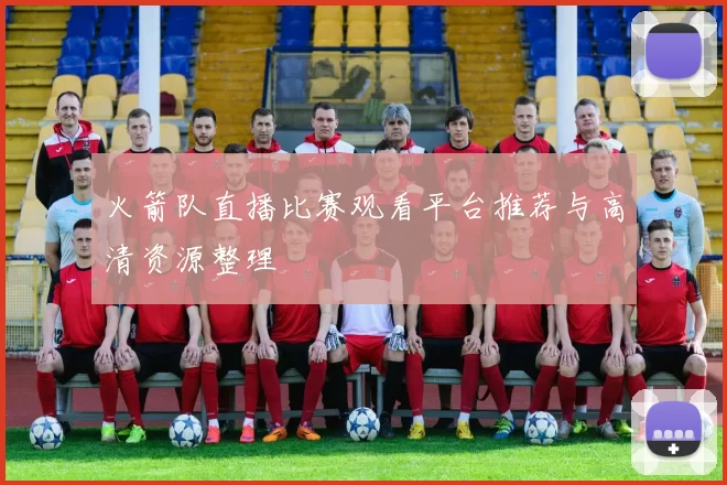 火箭队直播比赛观看平台推荐与高清资源整理