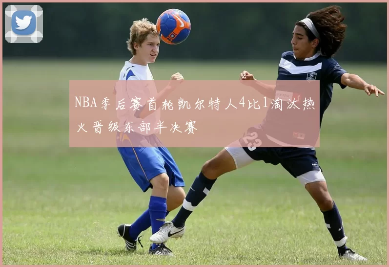 NBA季后赛首轮凯尔特人4比1淘汰热火晋级东部半决赛