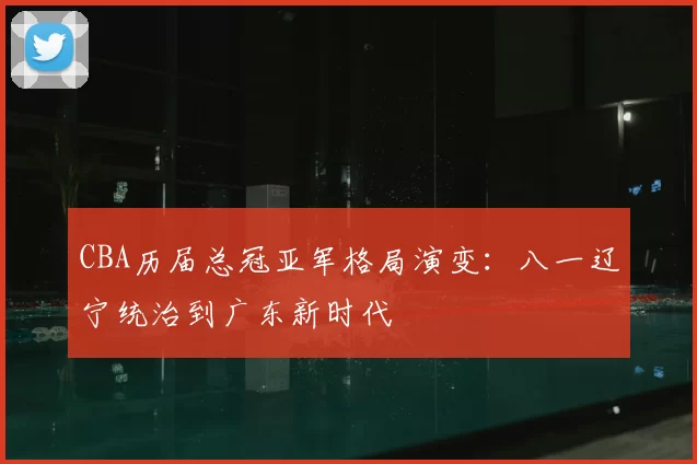 CBA历届总冠亚军格局演变：八一辽宁统治到广东新时代