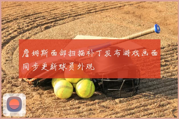 詹姆斯面部扫描补丁发布游戏画面同步更新球员外观