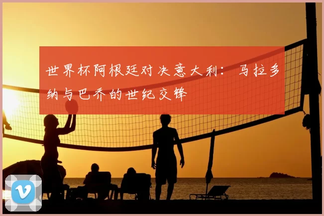 世界杯阿根廷对决意大利：马拉多纳与巴乔的世纪交锋