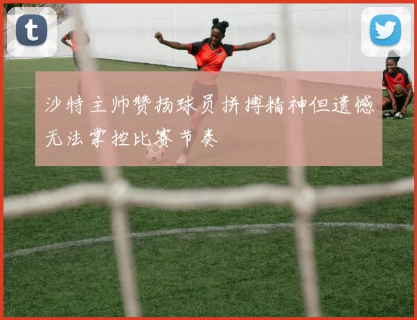 沙特主帅赞扬球员拼搏精神但遗憾无法掌控比赛节奏