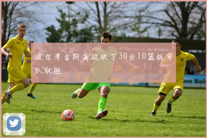 波尔津吉斯高效砍下30分10篮板率队取胜