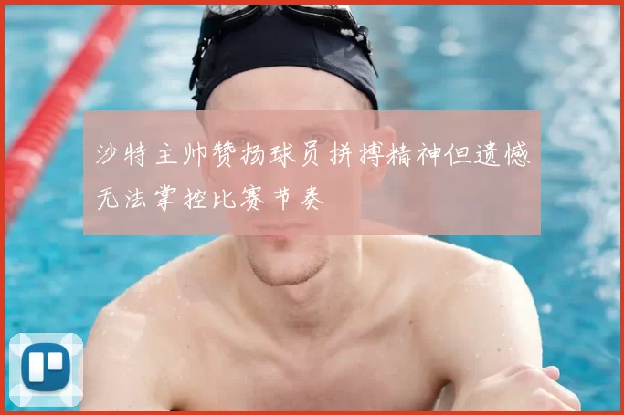 沙特主帅赞扬球员拼搏精神但遗憾无法掌控比赛节奏