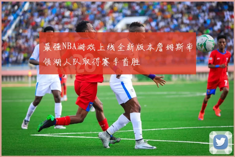 最强NBA游戏上线全新版本詹姆斯率领湖人队取得赛季首胜