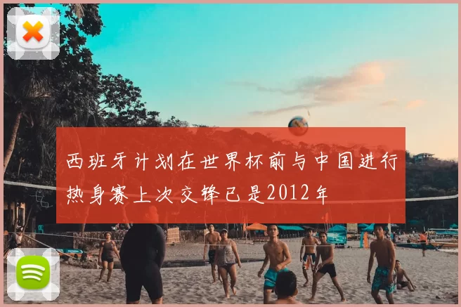 西班牙计划在世界杯前与中国进行热身赛上次交锋已是2012年