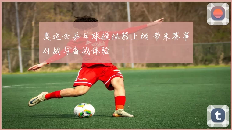 奥运会乒乓球模拟器上线 带来赛事对战与备战体验