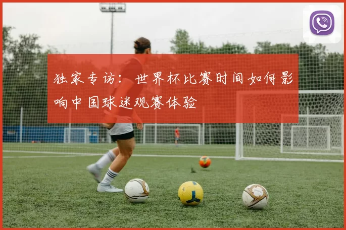 独家专访:世界杯比赛时间如何影响中国球迷观赛体验