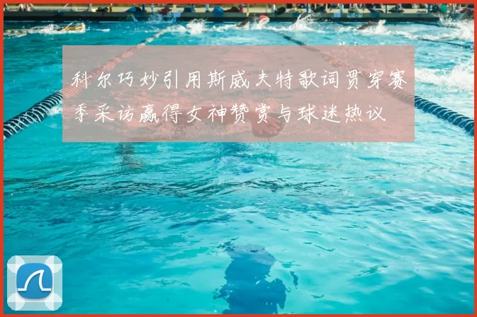 科尔巧妙引用斯威夫特歌词贯穿赛季采访赢得女神赞赏与球迷热议