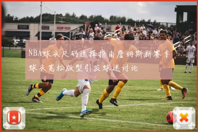 NBA球衣尺码选择指南詹姆斯新赛季球衣宽松版型引发球迷讨论