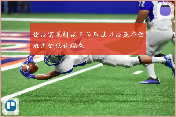 德拉富恩特谈皇马风波与拉亚在西班牙的低估现象