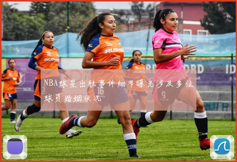 NBA球星出轨事件细节曝光涉及多位球员婚姻状况