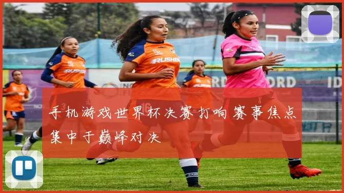 手机游戏世界杯决赛打响 赛事焦点集中于巅峰对决