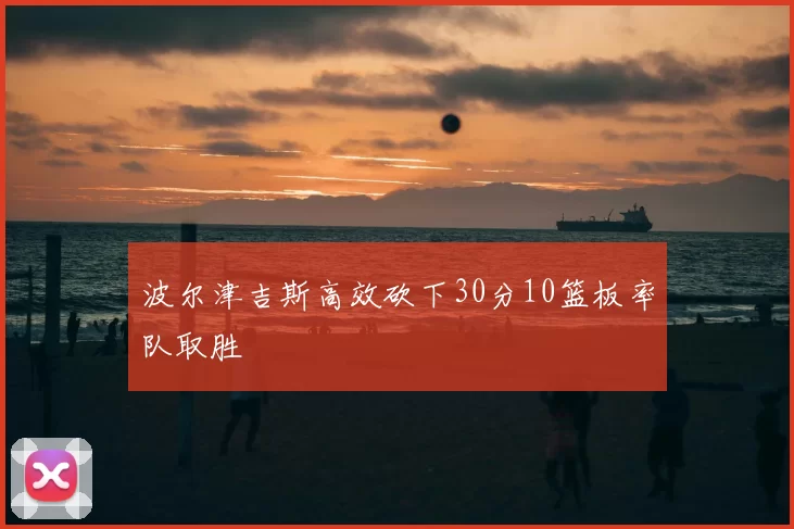 波尔津吉斯高效砍下30分10篮板率队取胜