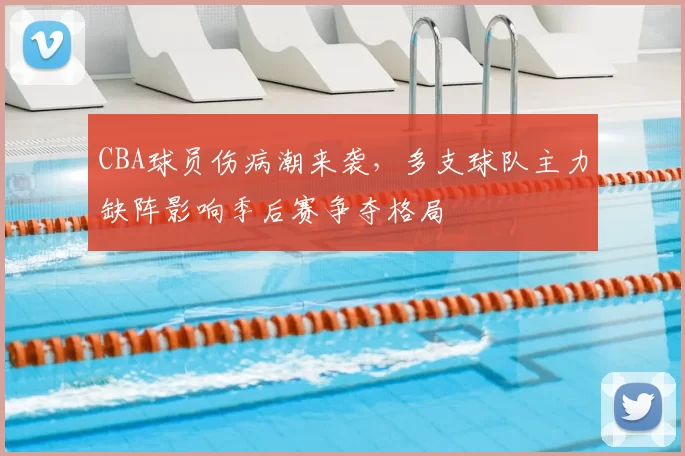 CBA球员伤病潮来袭，多支球队主力缺阵影响季后赛争夺格局