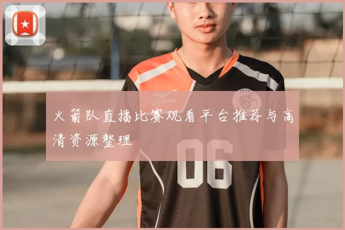 火箭队直播比赛观看平台推荐与高清资源整理