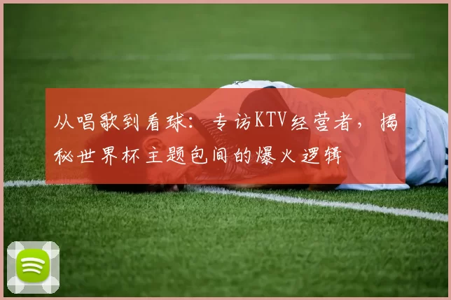从唱歌到看球：专访KTV经营者，揭秘世界杯主题包间的爆火逻辑