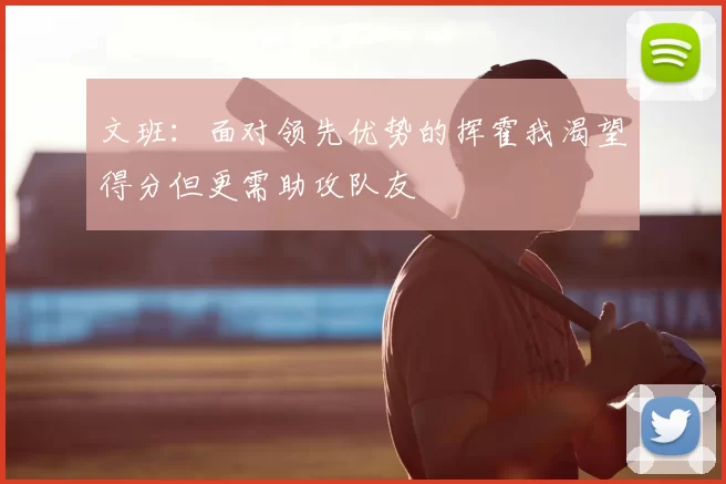 文班：面对领先优势的挥霍我渴望得分但更需助攻队友