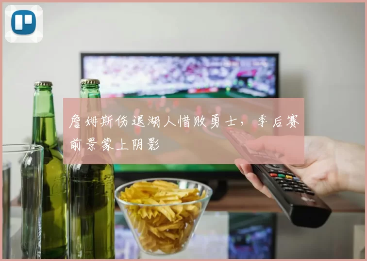詹姆斯伤退湖人惜败勇士，季后赛前景蒙上阴影