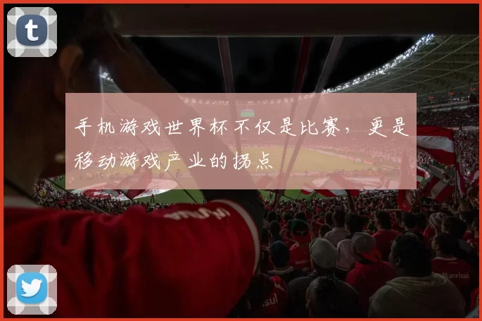 手机游戏世界杯不仅是比赛,更是移动游戏产业的拐点