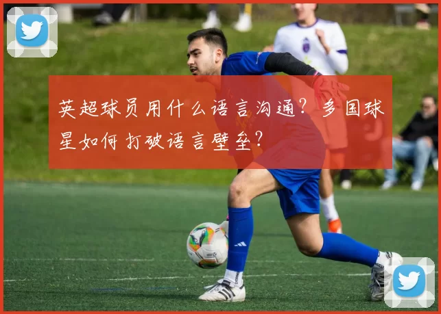 英超球员用什么语言沟通?多国球星如何打破语言壁垒?