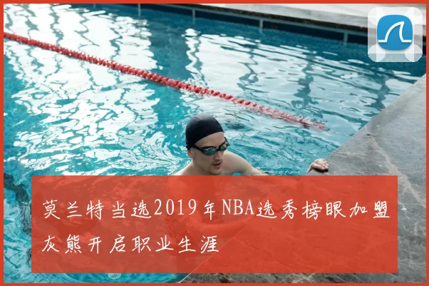 莫兰特当选2019年NBA选秀榜眼加盟灰熊开启职业生涯