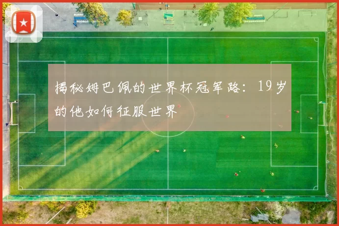 揭秘姆巴佩的世界杯冠军路:19岁的他如何征服世界