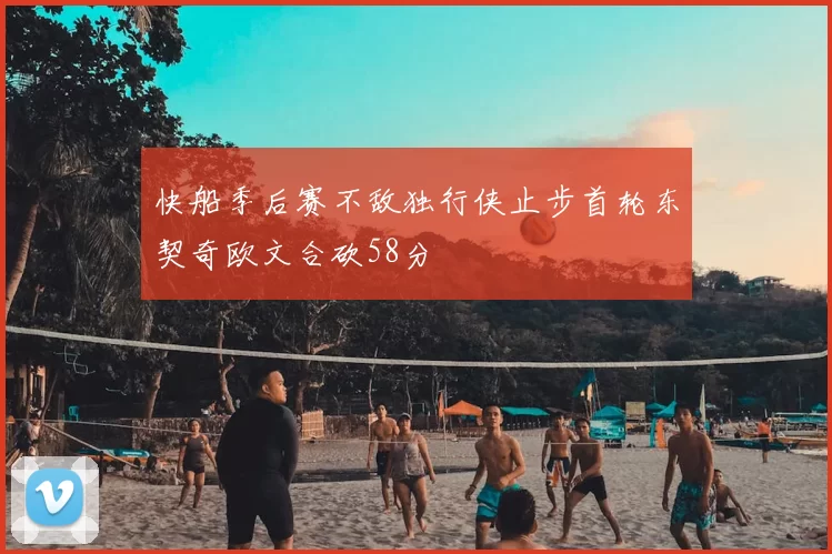 快船季后赛不敌独行侠止步首轮东契奇欧文合砍58分