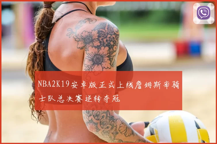 NBA2K19安卓版正式上线詹姆斯率骑士队总决赛逆转夺冠
