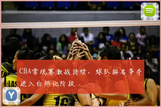 CBA常规赛激战持续,球队排名争夺进入白热化阶段