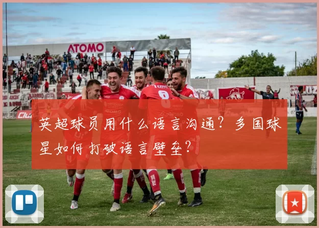 英超球员用什么语言沟通？多国球星如何打破语言壁垒？