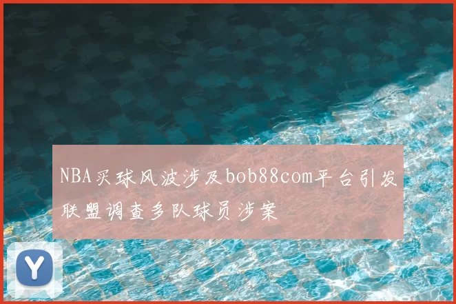 NBA买球风波涉及bob88com平台引发联盟调查多队球员涉案