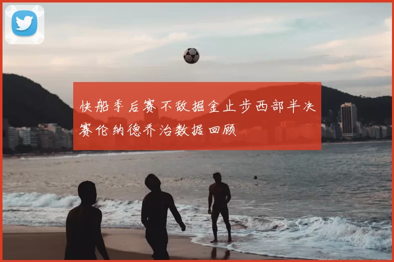 快船季后赛不敌掘金止步西部半决赛伦纳德乔治数据回顾