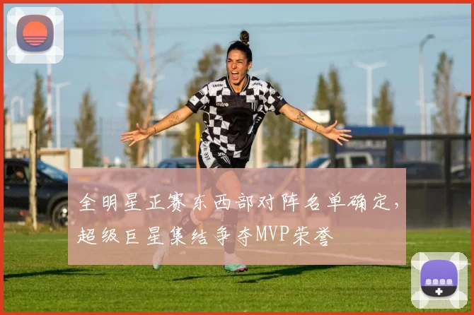 全明星正赛东西部对阵名单确定，超级巨星集结争夺MVP荣誉