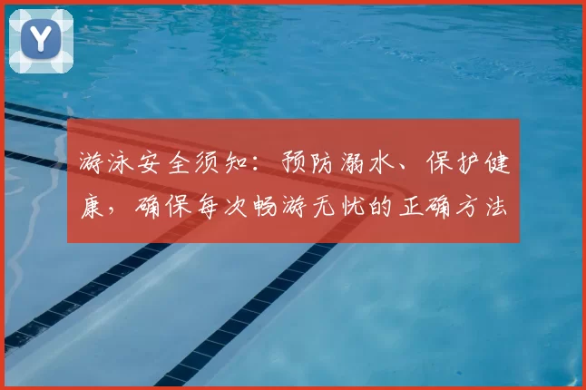 游泳安全须知：预防溺水、保护健康，确保每次畅游无忧的正确方法