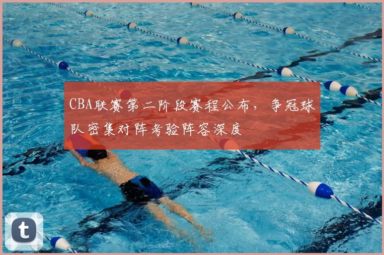 CBA联赛第二阶段赛程公布，争冠球队密集对阵考验阵容深度