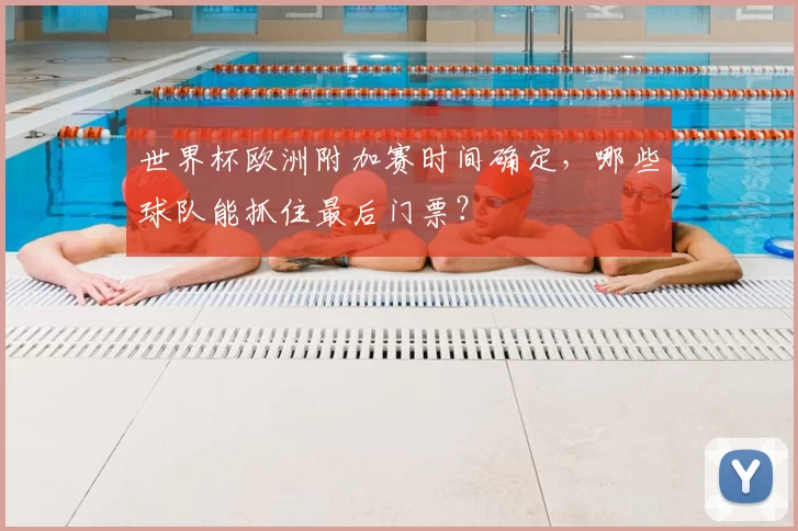 世界杯欧洲附加赛时间确定，哪些球队能抓住最后门票？