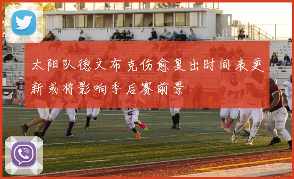 太阳队德文布克伤愈复出时间表更新或将影响季后赛前景