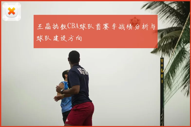 王晶执教CBA球队首赛季战绩分析与球队建设方向