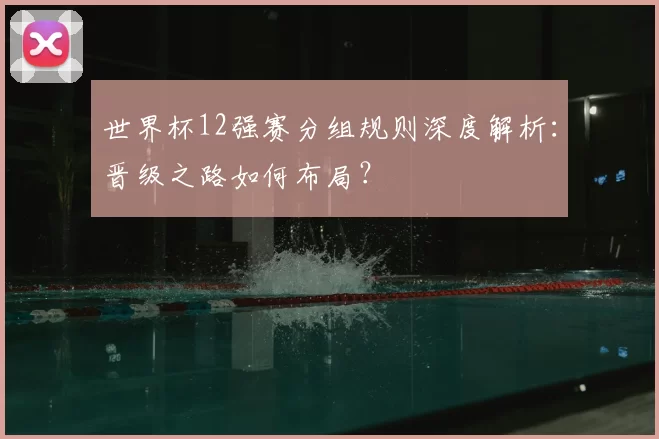 世界杯12强赛分组规则深度解析：晋级之路如何布局？