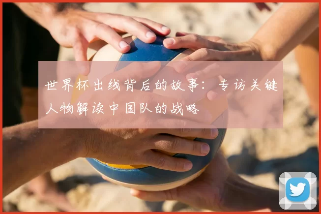 世界杯出线背后的故事：专访关键人物解读中国队的战略