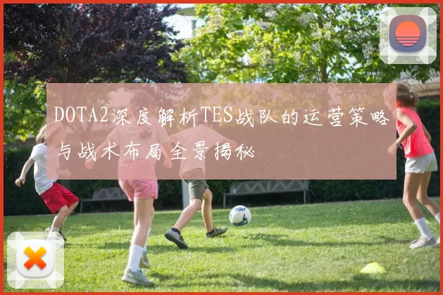 DOTA2深度解析TES战队的运营策略与战术布局全景揭秘