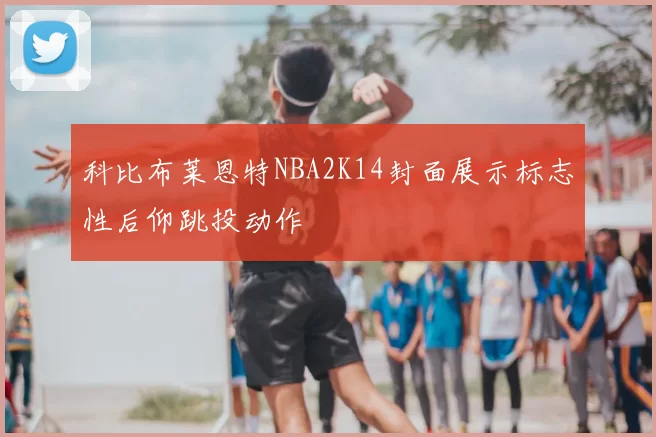 科比布莱恩特NBA2K14封面展示标志性后仰跳投动作