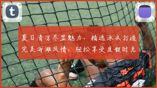 夏日清凉尽显魅力，精选泳衣打造完美海滩风情，轻松享受度假时光