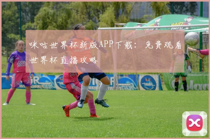 咪咕世界杯新版APP下载：免费观看世界杯直播攻略