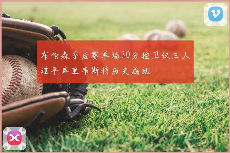 布伦森季后赛单场30分控卫仅三人追平库里韦斯特历史成就